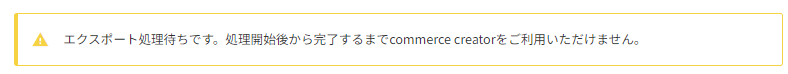「エクスポート処理待ちです。処理開始後から完了するまでcommerce creatorをご利用いただけません。」アラート
