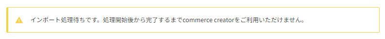 「インポート処理待ちです。処理開始後から完了するまでcommerce creatorをご利用いただけません。」アラート