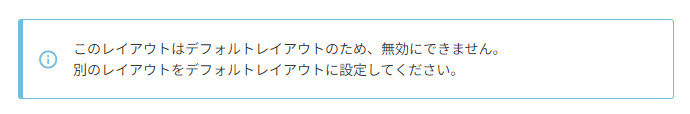 このレイアウトは「デフォルトレイアウト」のため、無効にできません。別のレイアウトを「デフォルトレイアウト」に設定してください。